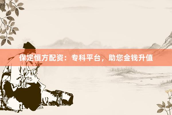 保定恒方配资：专科平台，助您金钱升值