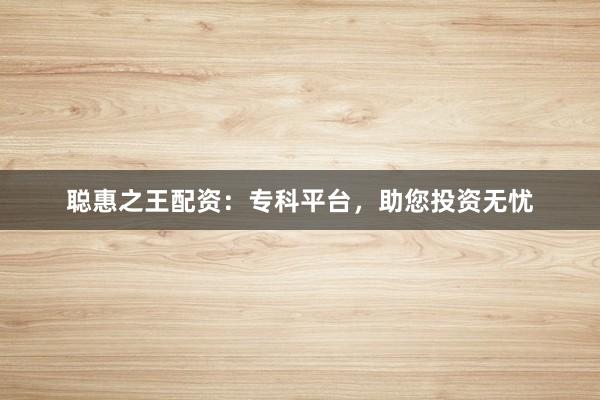 聪惠之王配资：专科平台，助您投资无忧