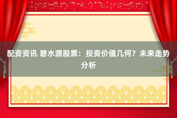 配资资讯 碧水源股票：投资价值几何？未来走势分析