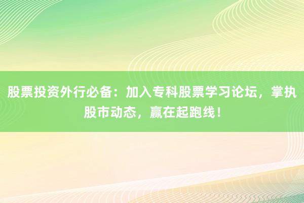 股票投资外行必备：加入专科股票学习论坛，掌执股市动态，赢在起跑线！