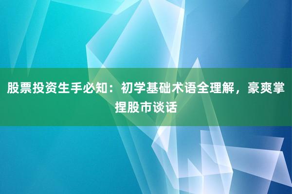 股票投资生手必知：初学基础术语全理解，豪爽掌捏股市谈话