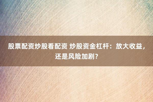 股票配资炒股看配资 炒股资金杠杆：放大收益，还是风险加剧？