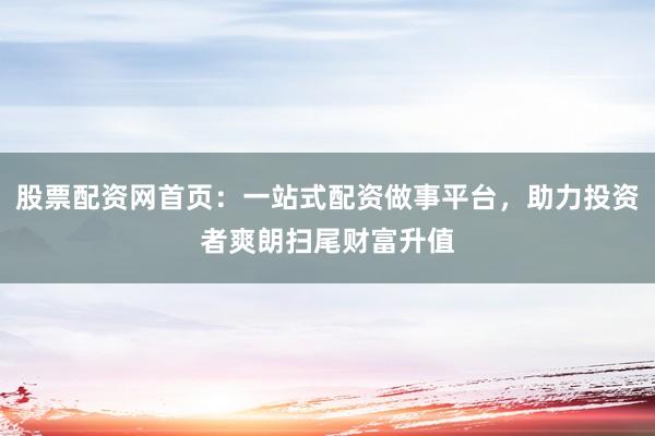 股票配资网首页：一站式配资做事平台，助力投资者爽朗扫尾财富升值