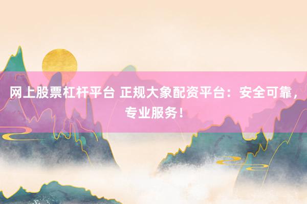 网上股票杠杆平台 正规大象配资平台：安全可靠，专业服务！
