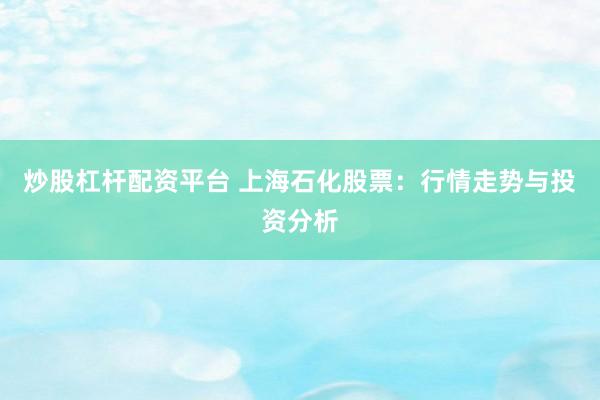 炒股杠杆配资平台 上海石化股票：行情走势与投资分析