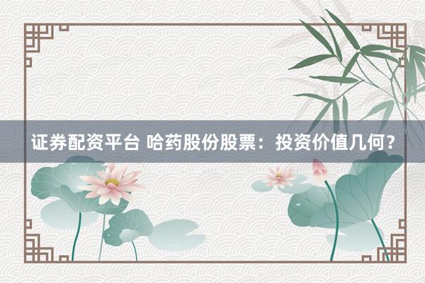 证券配资平台 哈药股份股票：投资价值几何？