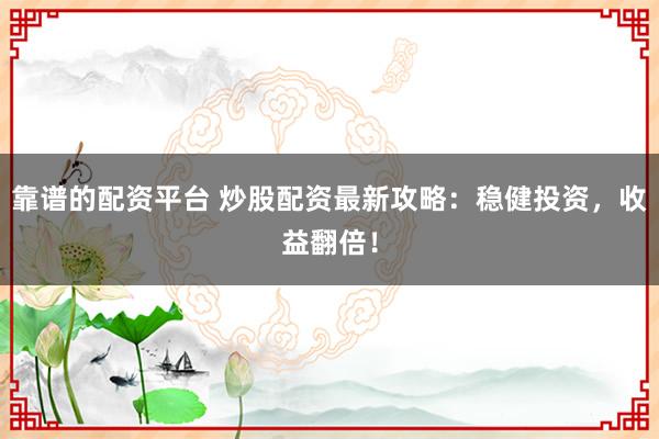靠谱的配资平台 炒股配资最新攻略：稳健投资，收益翻倍！