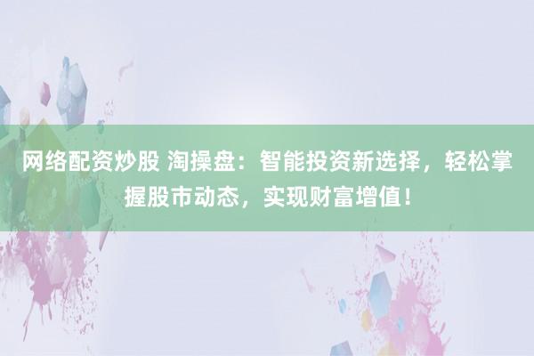 网络配资炒股 淘操盘：智能投资新选择，轻松掌握股市动态，实现财富增值！