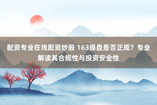 配资专业在线配资炒股 163操盘是否正规？专业解读其合规性与投资安全性