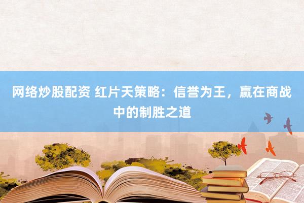 网络炒股配资 红片天策略：信誉为王，赢在商战中的制胜之道