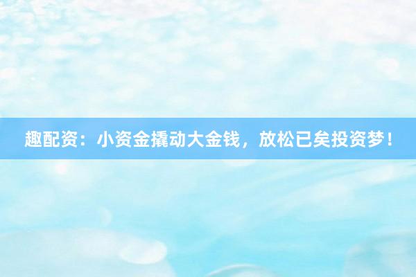 趣配资：小资金撬动大金钱，放松已矣投资梦！