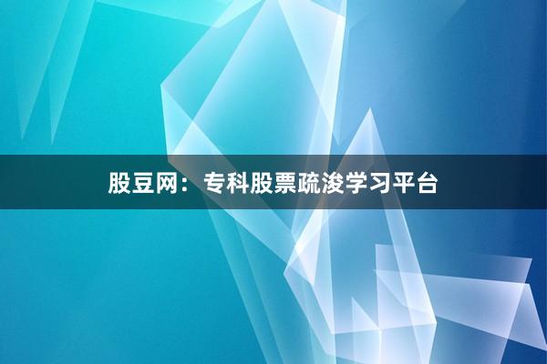 股豆网：专科股票疏浚学习平台