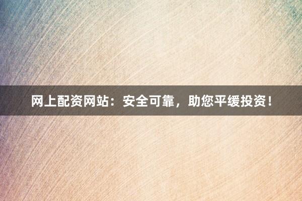 网上配资网站：安全可靠，助您平缓投资！