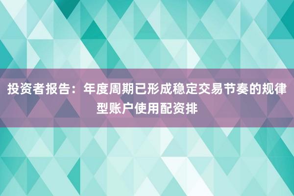 投资者报告：年度周期已形成稳定交易节奏的规律型账户使用配资排