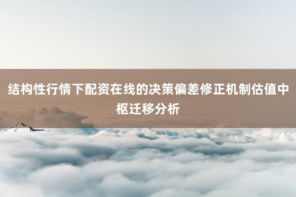 结构性行情下配资在线的决策偏差修正机制估值中枢迁移分析