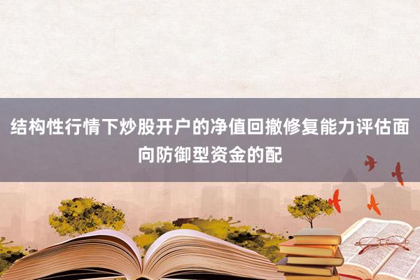 结构性行情下炒股开户的净值回撤修复能力评估面向防御型资金的配
