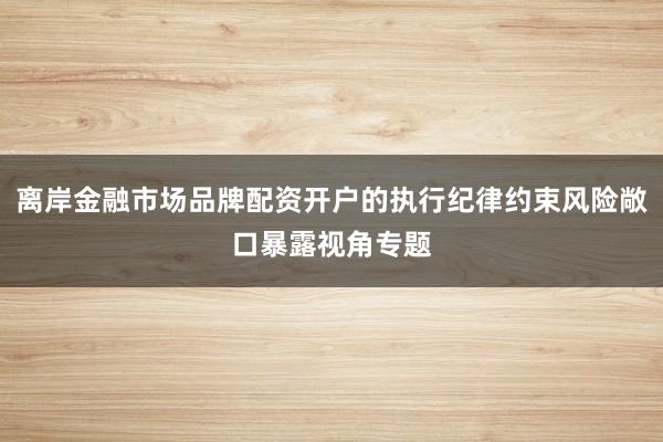 离岸金融市场品牌配资开户的执行纪律约束风险敞口暴露视角专题