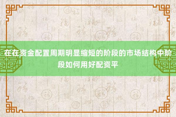 在在资金配置周期明显缩短的阶段的市场结构中阶段如何用好配资平