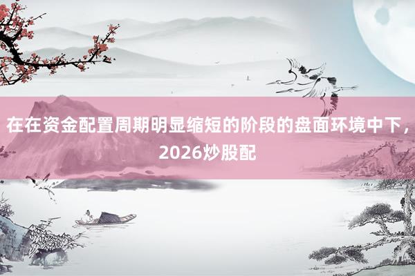 在在资金配置周期明显缩短的阶段的盘面环境中下，2026炒股配