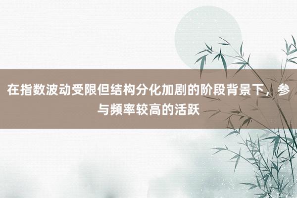在指数波动受限但结构分化加剧的阶段背景下，参与频率较高的活跃