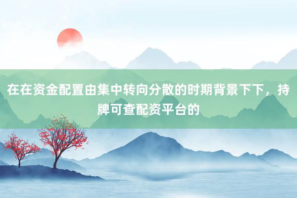 在在资金配置由集中转向分散的时期背景下下，持牌可查配资平台的