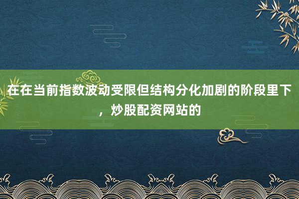 在在当前指数波动受限但结构分化加剧的阶段里下，炒股配资网站的