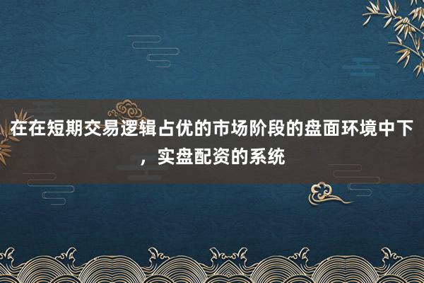 在在短期交易逻辑占优的市场阶段的盘面环境中下，实盘配资的系统