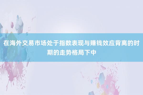 在海外交易市场处于指数表现与赚钱效应背离的时期的走势格局下中