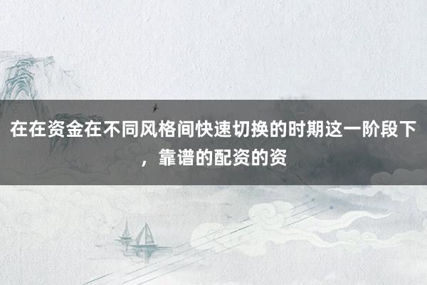 在在资金在不同风格间快速切换的时期这一阶段下，靠谱的配资的资