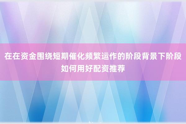 在在资金围绕短期催化频繁运作的阶段背景下阶段如何用好配资推荐