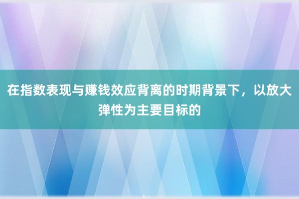 在指数表现与赚钱效应背离的时期背景下，以放大弹性为主要目标的