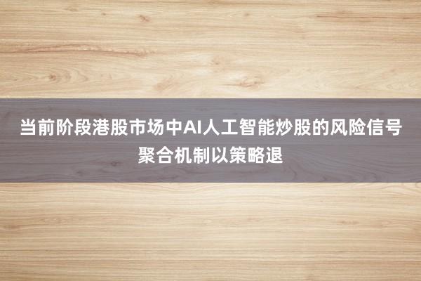 当前阶段港股市场中AI人工智能炒股的风险信号聚合机制以策略退