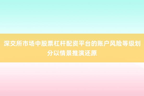 深交所市场中股票杠杆配资平台的账户风险等级划分以情景推演还原