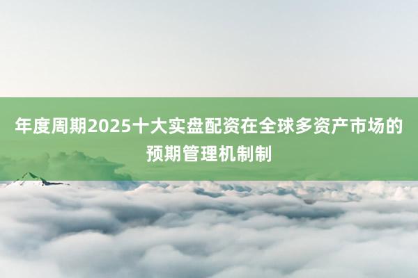 年度周期2025十大实盘配资在全球多资产市场的预期管理机制制