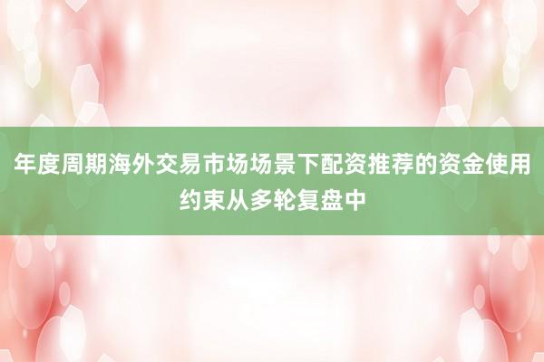 年度周期海外交易市场场景下配资推荐的资金使用约束从多轮复盘中