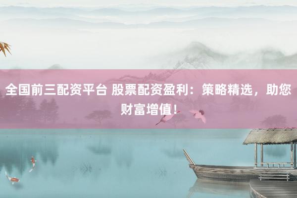 全国前三配资平台 股票配资盈利：策略精选，助您财富增值！