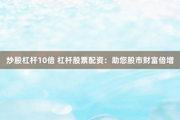 炒股杠杆10倍 杠杆股票配资：助您股市财富倍增