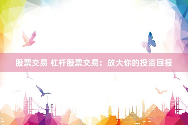 股票交易 杠杆股票交易：放大你的投资回报