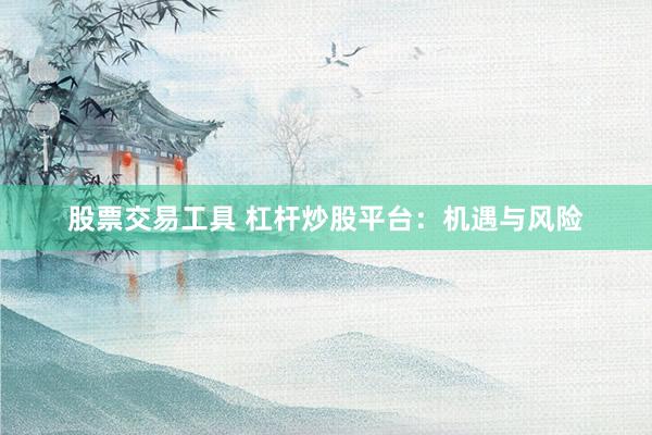 股票交易工具 杠杆炒股平台：机遇与风险